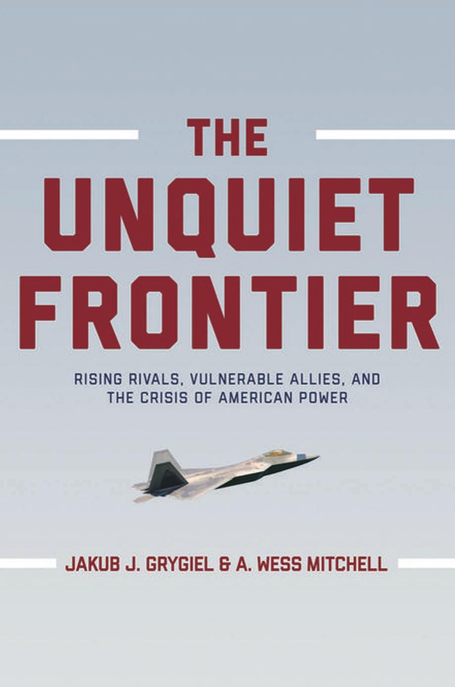 The Unquiet Frontier Rising Rivals Vulnerable Allies And The Crisis Of American Power Jakub J Grygiel A Wess Mitchell
