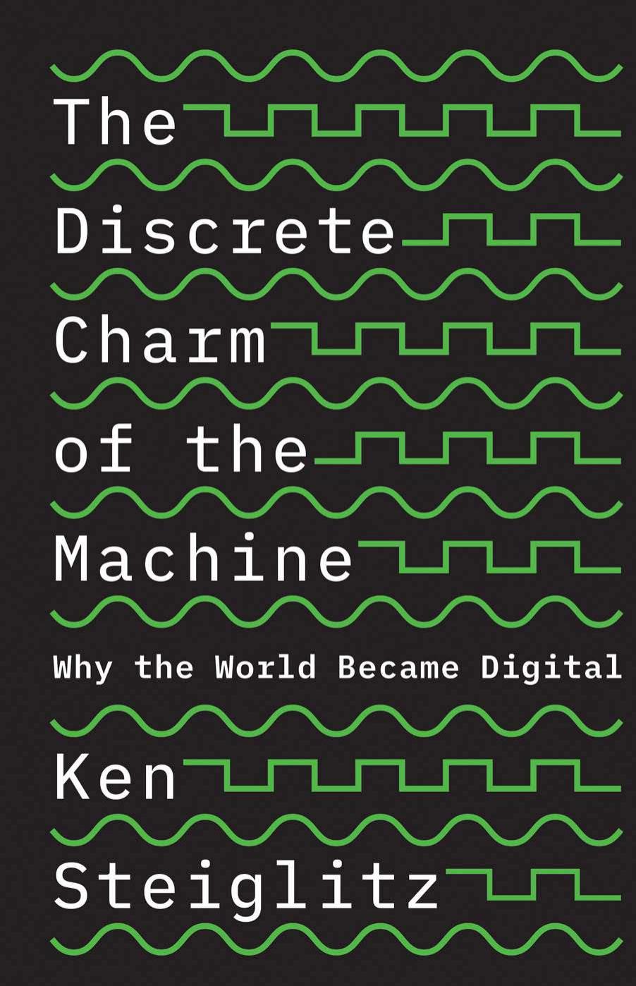 The Discrete Charm Of The Machine Why The World Became Digital Ken Steiglitz