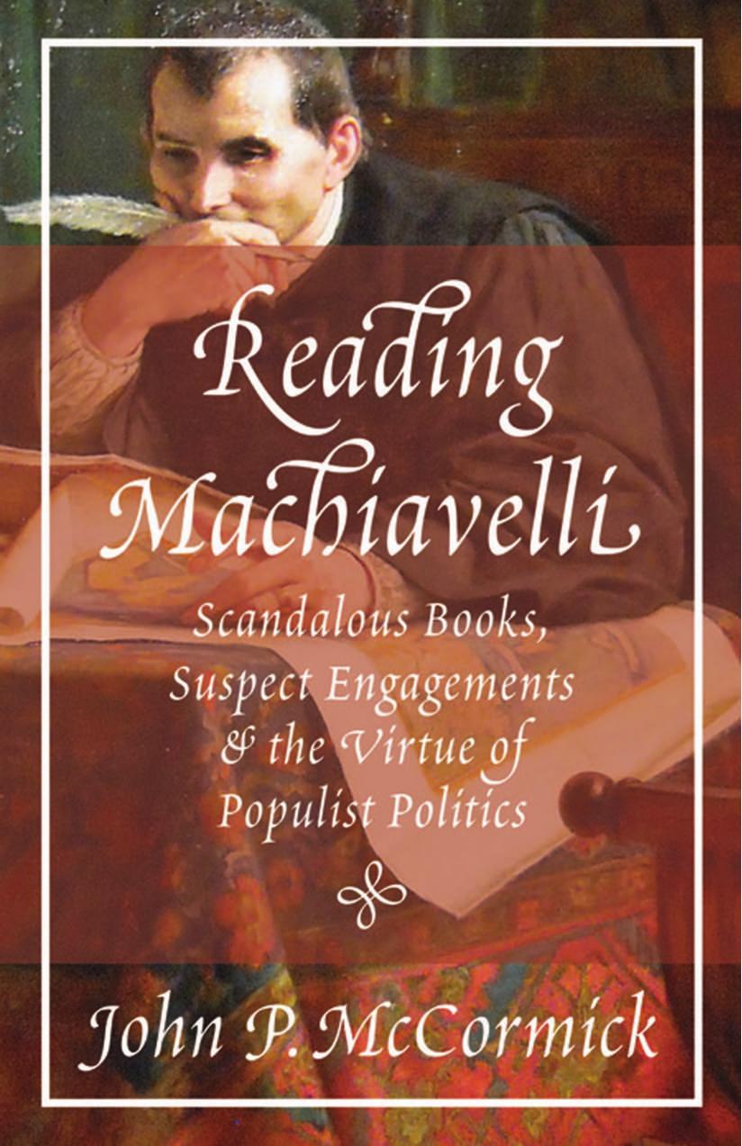 Reading Machiavelli Scandalous Books Suspect Engagements And The Virtue Of Populist Politics John P Mccormick