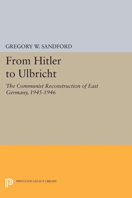 From Hitler To Ulbricht The Communist Reconstruction Of East Germany 19451946 Gregory W Sandford