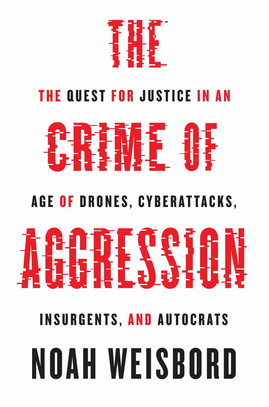 The Crime Of Aggression The Quest For Justice In An Age Of Drones Cyberattacks Insurgents And Autocrats Noah Weisbord