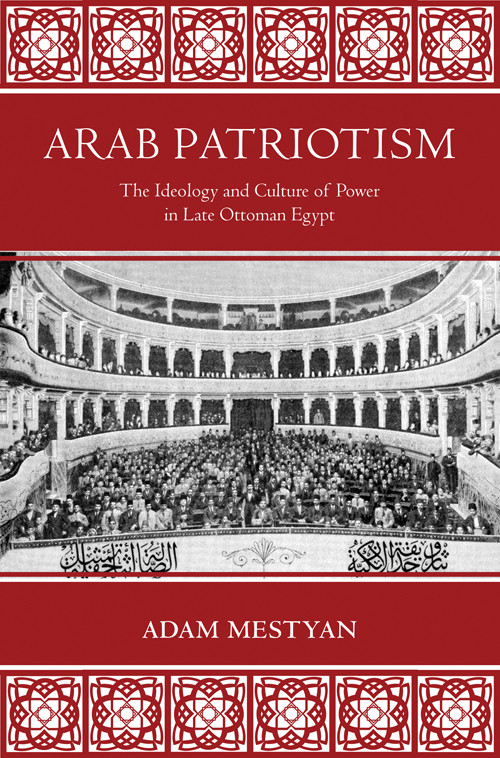 Arab Patriotism The Ideology And Culture Of Power In Late Ottoman Egypt Adam Mestyan