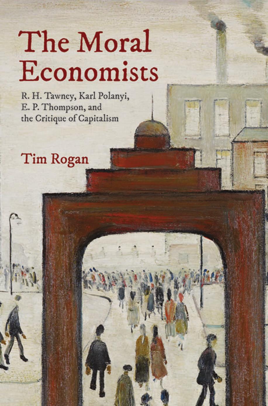 The Moral Economists Rh Tawney Karl Polanyi Ep Thompson And The Critique Of Capitalism Tim Rogan