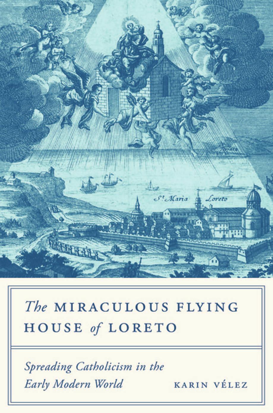 The Miraculous Flying House Of Loreto Spreading Catholicism In The Early Modern World Karin Vlez