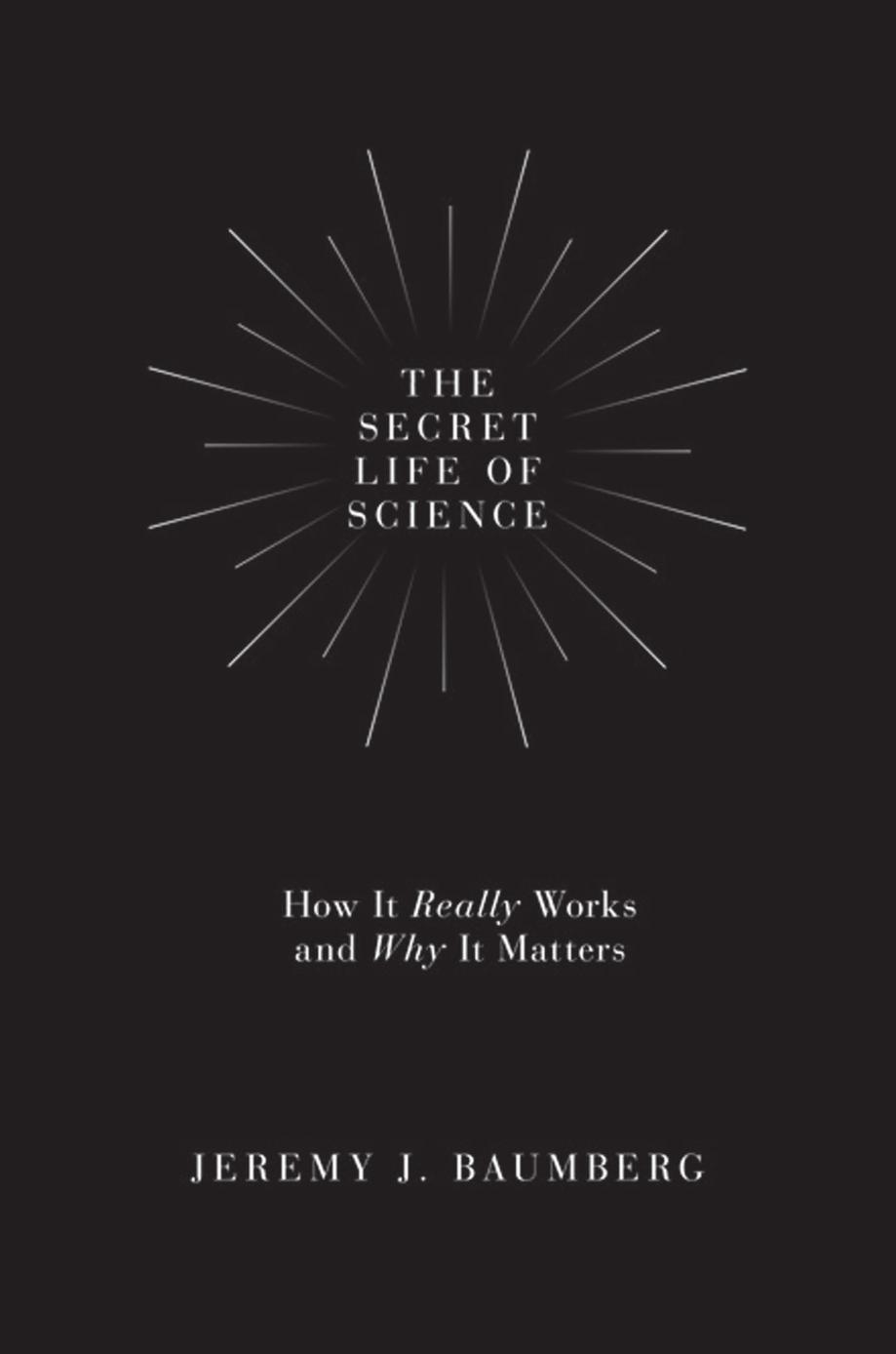 The Secret Life Of Science How It Really Works And Why It Matters Jeremy J Baumberg