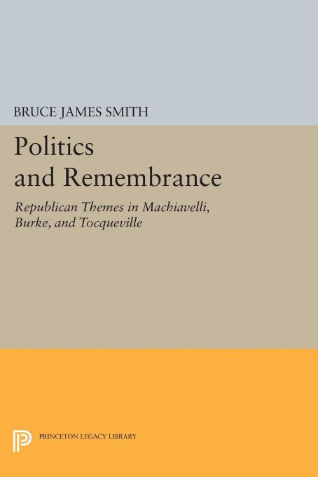 Politics And Remembrance Republican Themes In Machiavelli Burke And Tocqueville Bruce James Smith