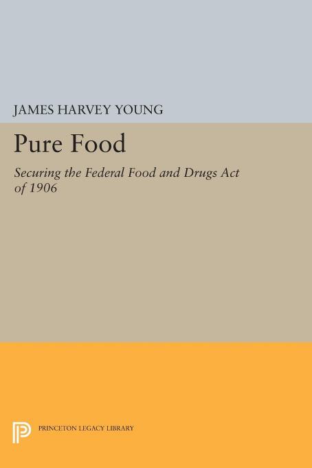 Pure Food Securing The Federal Food And Drugs Act Of 1906 James Harvey Young