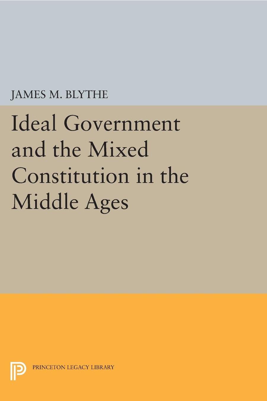 Ideal Government And The Mixed Constitution In The Middle Ages James M Blythe
