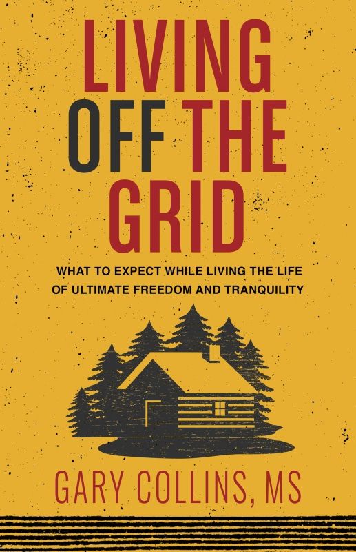 Living Off The Grid What To Expect While Living The Life Of Ultimate Freedom And Tranquility Gary Collins