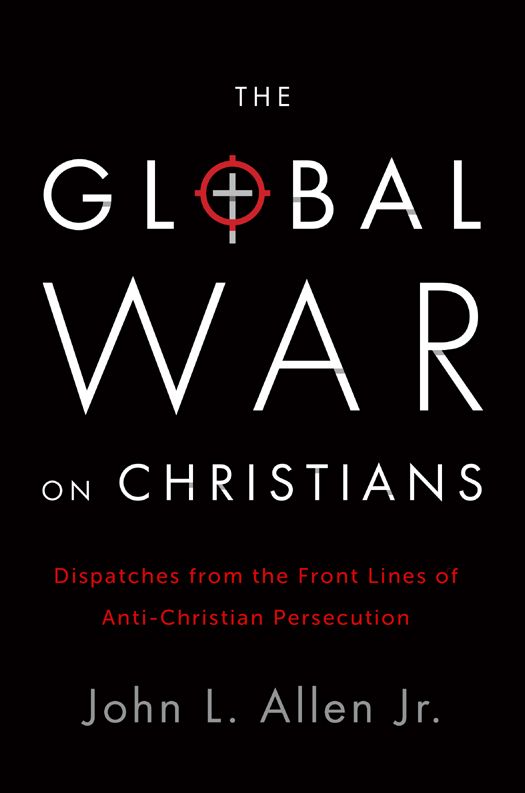 The Global War On Christians Dispatches From The Front Lines Of Antichristian Persecution Allen