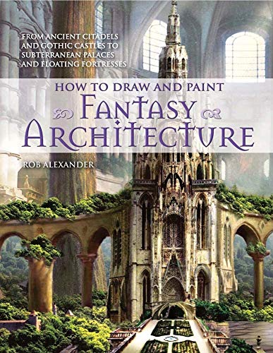 How To Draw And Paint Fantasy Architecture From Ancient Citadels And Gothic Castles To Subterranean Palaces And Floating Fortresses Illustrated Rob Alexander