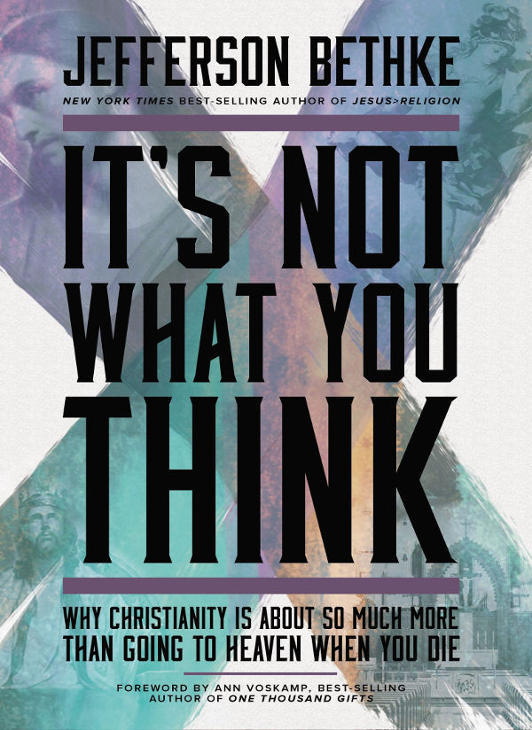 Its Not What You Think Why Christianity Is About So Much More Than Going To Heaven When You Die Jefferson Bethke