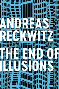 The End Of Illusions Politics Economy And Culture In Late Modernity Andreas Reckwitz Valentine A Pakis Translator