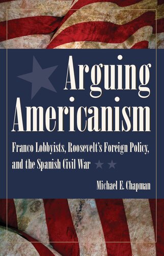 Arguing Americanism Profranco Lobbyists Roosevelts Foreign Policy And The Spanish Civil War Michael E Chapman