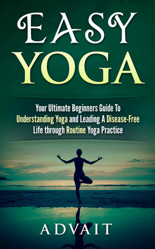 Easy Yoga Your Ultimate Beginners Guide To Understanding Yoga And Leading A Diseasefree Life Through Routine Yoga Practice Advait