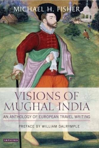 Visions Of Mughal India An Anthology Of European Travel Writing Michael H Fisher