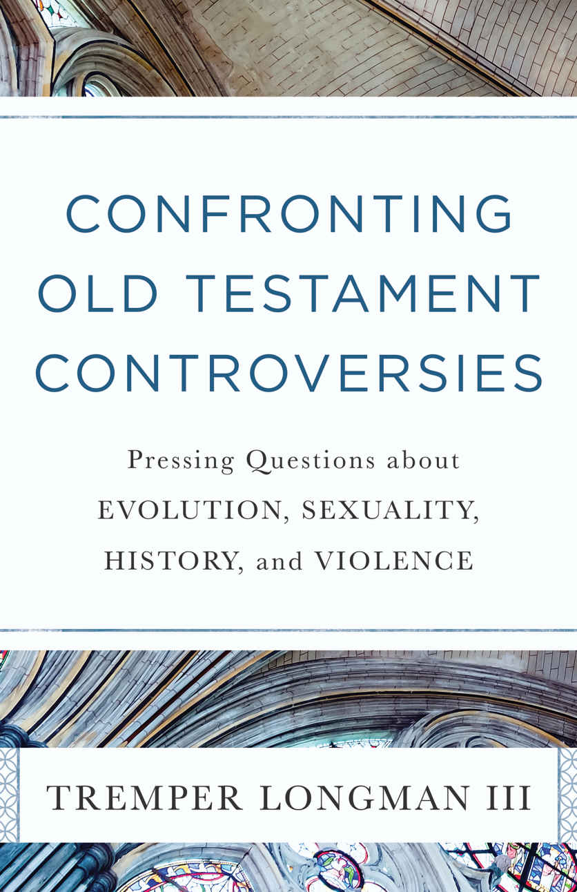 Confronting Old Testament Controversies Pressing Questions About Evolution Sexuality History And Violence Tremper Longman