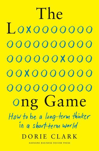 The Long Game How To Be A Longterm Thinker In A Shortterm World Dorie Clark