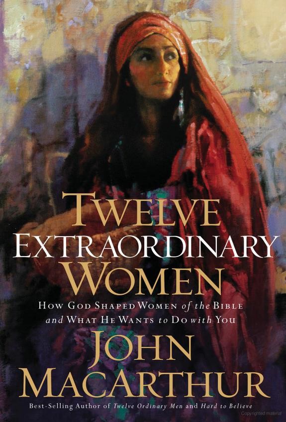 Twelve Extraordinary Women How God Shaped Women Of The Bible And What He Wants To Do With You John Macarthur