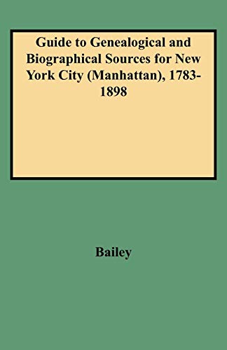Guide to Genealogical and Biographical Sources for New York City (Manhattan), 1783-1898 Reprint Rosalie F. Bailey