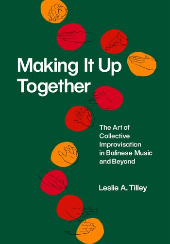Making It Up Together The Art Of Collective Improvisation In Balinese Music And Beyond 1st Edition Leslie A Tilley