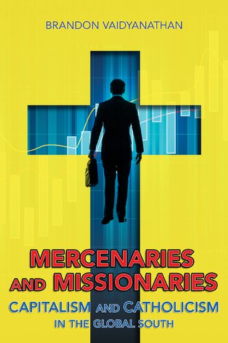 Mercenaries And Missionaries Capitalism And Catholicism In The Global South Brandon Vaidyanathan