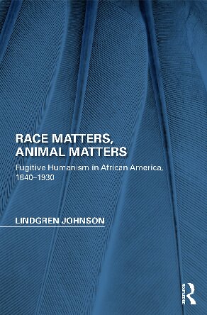 Race Matters Animal Matters Fugitive Humanism In African America 18401930 1st Edition Lindgren Johnson