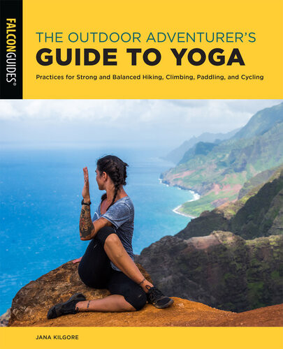 The Outdoor Adventurers Guide To Yoga Practices For Strong And Balanced Hiking Climbing Paddling And Cycling Kilgore