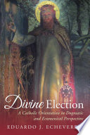 Divine Election A Catholic Orientation In Dogmatic And Ecumenical Perspective Echeverria