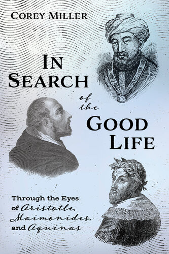 In Search Of The Good Life Through The Eyes Of Aristotle Maimonides And Aquinas Corey Miller