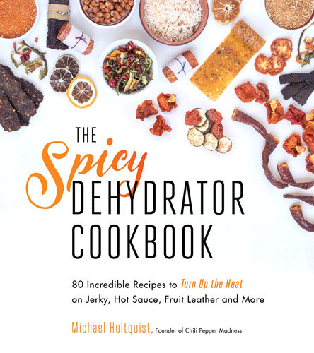 The Spicy Dehydrator Cookbook 95 Incredible Recipes To Turn Up The Heat On Jerky Hot Sauce Fruit Leather And More Michael Hultquist