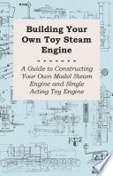 Building Your Own Toy Steam Engine A Guide To Constructing Your Own Model Steam Engine And Single Acting Toy Engine Anon