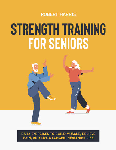 Strength Training For Seniors Daily Exercises To Build Muscle Relieve Pain And Live A Longer Happier Life Robert Harris