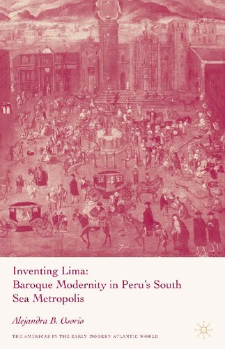 Inventing Lima Baroque Modernity In Perus South Sea Metropolis Alejandra B Osorio