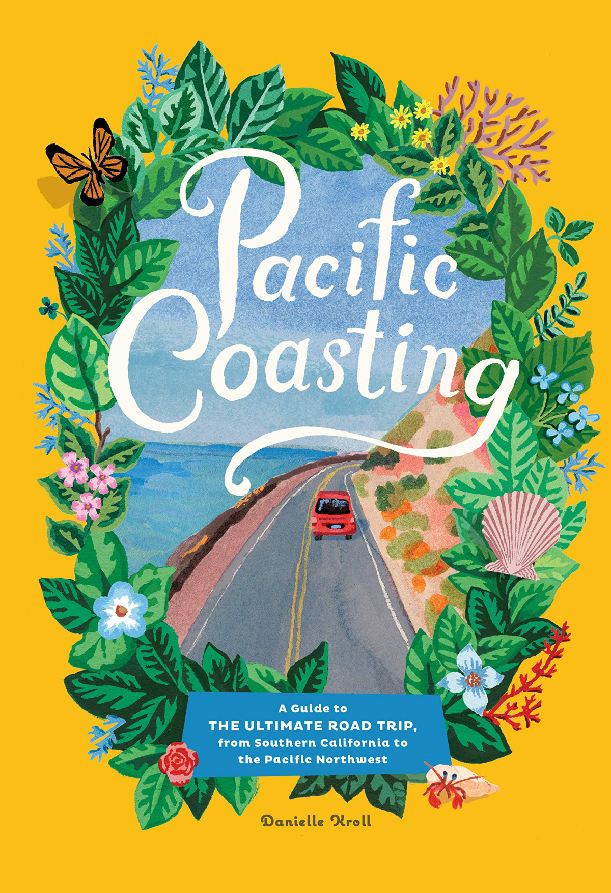 Pacific Coasting A Guide To The Ultimate Road Trip From Southern California To The Pacific Northwest Illustrated Kroll