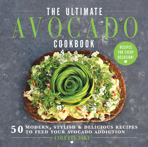 The Ultimate Avocado Cookbook 50 Modern Stylish Delicious Recipes To Feed Your Avocado Addiction Colette Dike