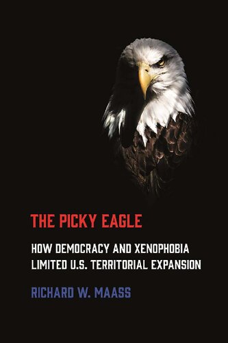 The Picky Eagle How Democracy And Xenophobia Limited Us Territorial Expansion Richard W Maass