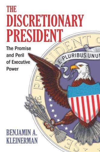 The Discretionary President The Promise And Peril Of Executive Power Benjamin A Kleinerman
