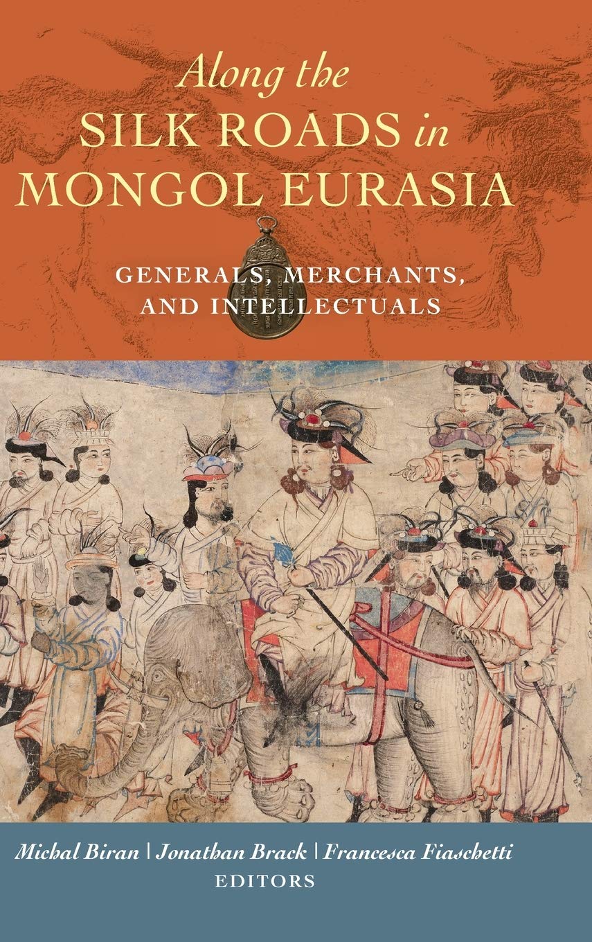 Along The Silk Roads In Mongol Eurasia Generals Merchants And Intellectuals 1st Edition Michal Biran Editor