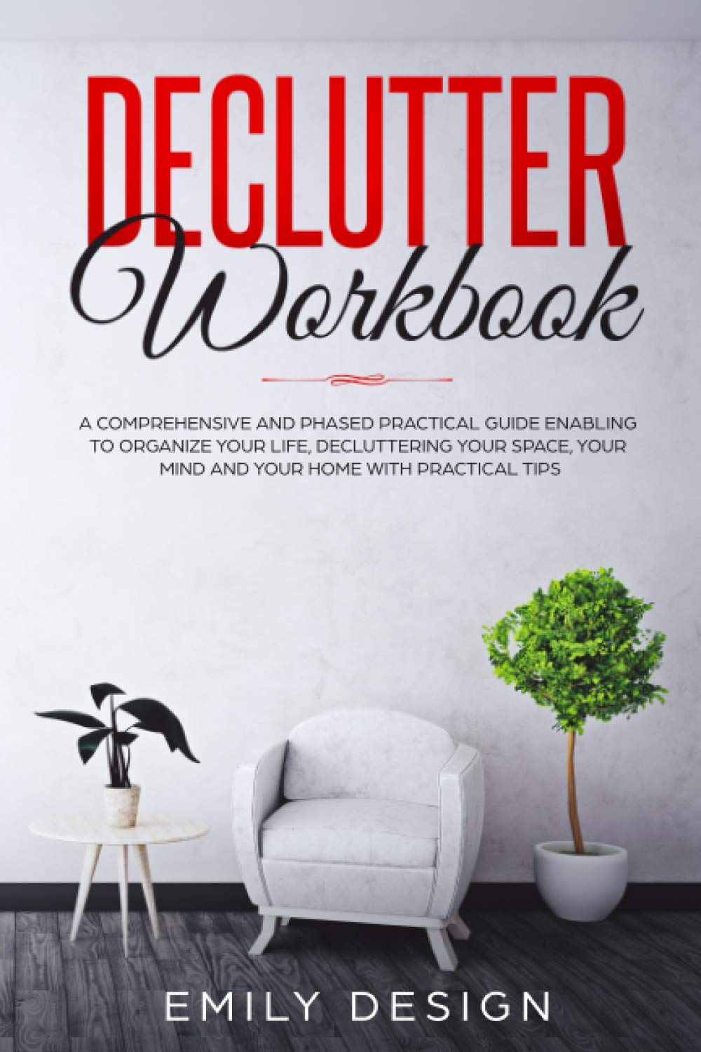 Declutter Workbook A Comprehensive And Phased Practical Guide Enabling To Organize Your Life Decluttering Your Space Your Mind And Your Home With Practical Tips Emily Design