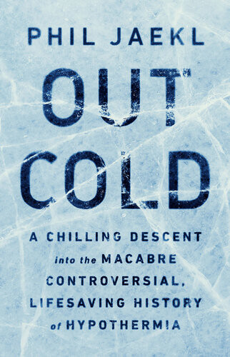 Out Cold A Chilling Descent Into The Macabre Controversial Lifesaving History Of Hypothermia First Edition Phil Jaekl