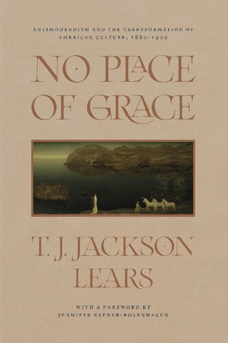 No Place Of Grace Antimodernism And The Transformation Of American Culture 18801920 1st Edition T J Jackson Lears