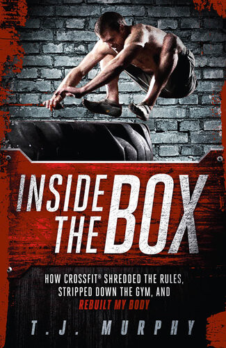 Inside The Box How Crossfit Shredded The Rules Stripped Down The Gym And Rebuilt My Body T J Murphy