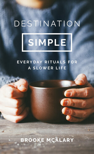Destination Simple Everyday Rituals For A Slower Life Brooke Mcalary