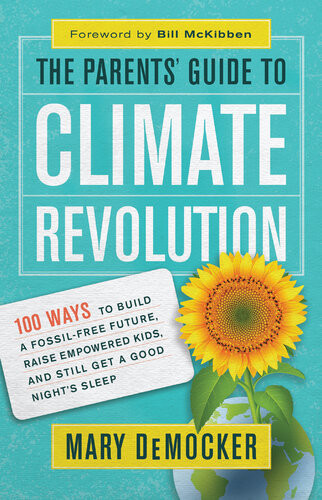 The Parents Guide To Climate Revolution 100 Ways To Build A Fossilfree Future Raise Empowered Kids And Still Get A Good Nights Sleep Mary Democker Bill Mckibben