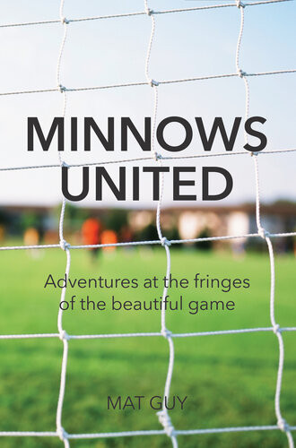 Minnows United Adventures At The Fringes Of The Beautiful Game Mat Guy