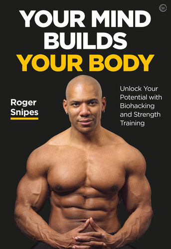 Your Mind Builds Your Body Unlock Your Potential With Biohacking And Strength Training Wel Roger Snipes