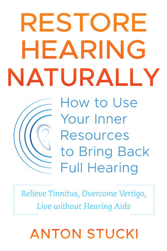 Restore Hearing Naturally How To Use Your Inner Resources To Bring Back Full Hearing Anton Stucki