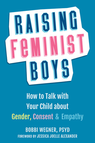 Raising Feminist Boys How To Talk With Your Child About Gender Consent And Empathy Bobbi Wegner