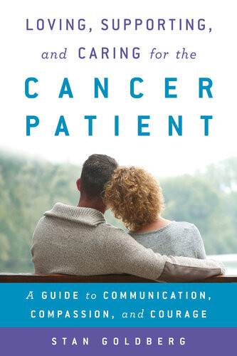 Loving Supporting And Caring For The Cancer Patient A Guide To Communication Compassion And Courage Stan Goldberg